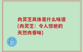 肉灵芝具体是什么味道(肉灵芝：令人惊艳的天然肉香味)