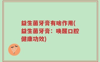 益生菌牙膏有啥作用(益生菌牙膏：唤醒口腔健康功效)