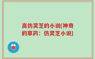高仿灵芝的小说(神奇的草药：仿灵芝小说)