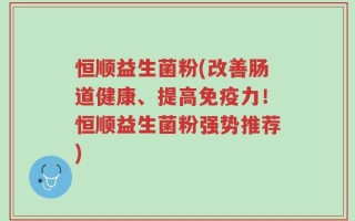 恒顺益生菌粉(改善肠道健康、提高免疫力！恒顺益生菌粉强势推荐)