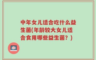 中年女儿适合吃什么益生菌(年龄较大女儿适合食用哪些益生菌？)