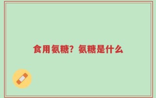 食用氨糖？氨糖是什么