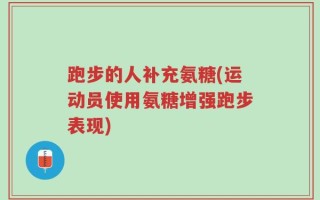 跑步的人补充氨糖(运动员使用氨糖增强跑步表现)