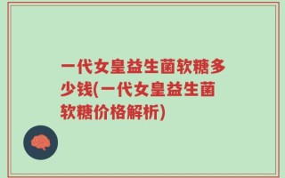 一代女皇益生菌软糖多少钱(一代女皇益生菌软糖价格解析)