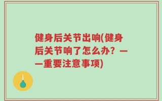 健身后关节出响(健身后关节响了怎么办？——重要注意事项)