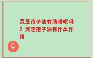 灵芝孢子油有助睡眠吗？灵芝孢子油有什么作用