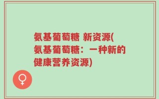 氨基葡萄糖 新资源(氨基葡萄糖：一种新的健康营养资源)