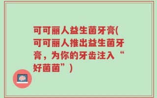 可可丽人益生菌牙膏(可可丽人推出益生菌牙膏，为你的牙齿注入“好菌菌”)