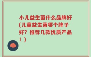 小儿益生菌什么品牌好(儿童益生菌哪个牌子好？推荐几款优质产品！)