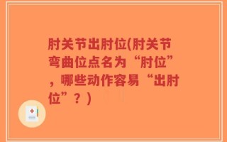 肘关节出肘位(肘关节弯曲位点名为“肘位”，哪些动作容易“出肘位”？)