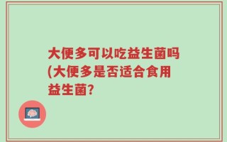 大便多可以吃益生菌吗(大便多是否适合食用益生菌？