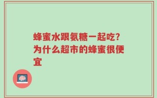 蜂蜜水跟氨糖一起吃？为什么超市的蜂蜜很便宜