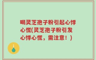 喝灵芝孢子粉引起心悸心慌(灵芝孢子粉引发心悸心慌，需注意！)