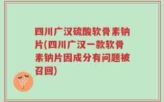 四川广汉硫酸软骨素钠片(四川广汉一款软骨素钠片因成分有问题被召回)