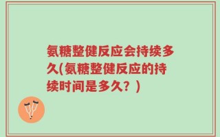 氨糖整健反应会持续多久(氨糖整健反应的持续时间是多久？)