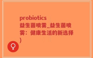 probiotics益生菌喷雾_益生菌喷雾：健康生活的新选择)