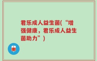君乐成人益生菌(“增强健康，君乐成人益生菌助力”)