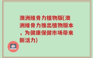 澳洲维骨力植物版(澳洲维骨力推出植物版本，为健康保健市场带来新活力)