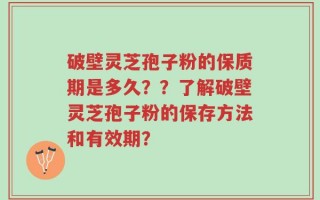 破壁灵芝孢子粉的保质期是多久？？了解破壁灵芝孢子粉的保存方法和有效期？