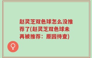 赵灵芝双色球怎么没推荐了(赵灵芝双色球未再被推荐：原因待查)