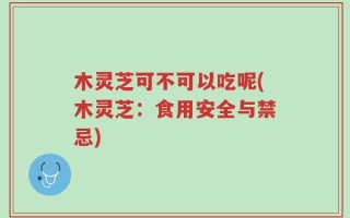 木灵芝可不可以吃呢(木灵芝：食用安全与禁忌)