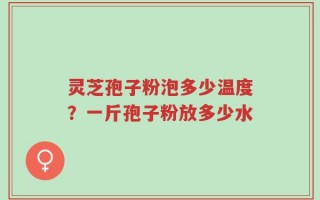 灵芝孢子粉泡多少温度？一斤孢子粉放多少水