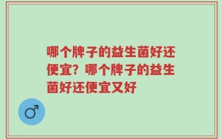 哪个牌子的益生菌好还便宜？哪个牌子的益生菌好还便宜又好