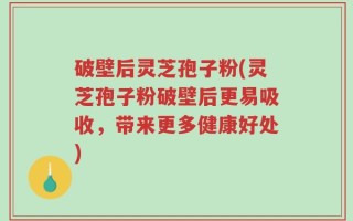 破壁后灵芝孢子粉(灵芝孢子粉破壁后更易吸收，带来更多健康好处)