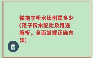 做孢子粉水比例是多少(孢子粉水配比及用途解析，全面掌握正确方法)