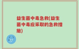 益生菌中毒急救(益生菌中毒应采取的急救措施)