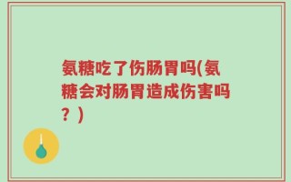 氨糖吃了伤肠胃吗(氨糖会对肠胃造成伤害吗？)