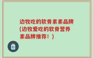 边牧吃的软骨素素品牌(边牧爱吃的软骨营养素品牌推荐！)