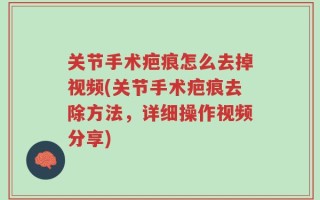 关节手术疤痕怎么去掉视频(关节手术疤痕去除方法，详细操作视频分享)