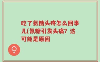 吃了氨糖头疼怎么回事儿(氨糖引发头痛？这可能是原因