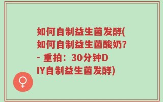 如何自制益生菌发酵(如何自制益生菌酸奶？- 重拍：30分钟DIY自制益生菌发酵)