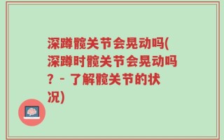 深蹲髋关节会晃动吗(深蹲时髋关节会晃动吗？- 了解髋关节的状况)