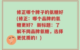 修正哪个牌子的氨糖好(修正：哪个品牌的氨糖更好？ 新标题：了解不同品牌氨糖，选择更优质的！)