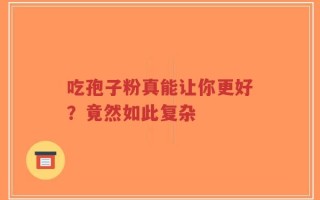 吃孢子粉真能让你更好？竟然如此复杂