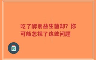 吃了酵素益生菌却？你可能忽视了这些问题