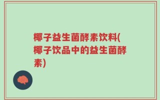 椰子益生菌酵素饮料(椰子饮品中的益生菌酵素)