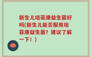 新生儿培菲康益生菌好吗(新生儿能否服用培菲康益生菌？建议了解一下！)