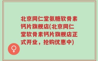 北京同仁堂氨糖软骨素钙片旗舰店(北京同仁堂软骨素钙片旗舰店正式开业，抢购优惠中)