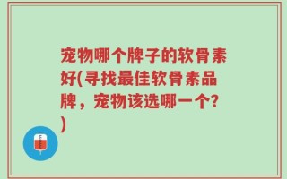 宠物哪个牌子的软骨素好(寻找最佳软骨素品牌，宠物该选哪一个？)