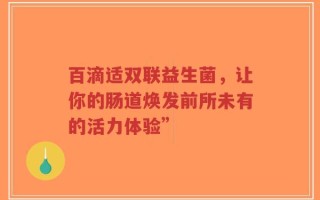 百滴适双联益生菌，让你的肠道焕发前所未有的活力体验”