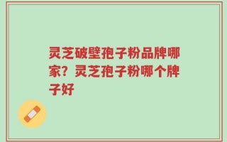灵芝破壁孢子粉品牌哪家？灵芝孢子粉哪个牌子好
