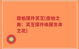 崖柏摆件灵芝(崖柏之美：灵芝摆件唤醒生命之花)