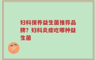妇科保养益生菌推荐品牌？妇科炎症吃哪种益生菌