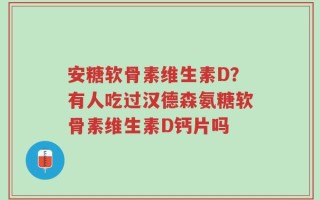 安糖软骨素维生素D？有人吃过汉德森氨糖软骨素维生素D钙片吗