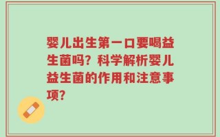 婴儿出生第一口要喝益生菌吗？科学解析婴儿益生菌的作用和注意事项？