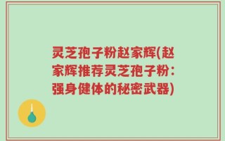 灵芝孢子粉赵家辉(赵家辉推荐灵芝孢子粉：强身健体的秘密武器)